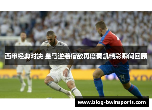 西甲经典对决 皇马逆袭宿敌再度奏凯精彩瞬间回顾