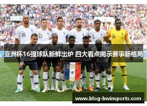 亚洲杯16强球队新鲜出炉 四大看点揭示赛事新格局