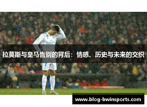 拉莫斯与皇马告别的背后：情感、历史与未来的交织