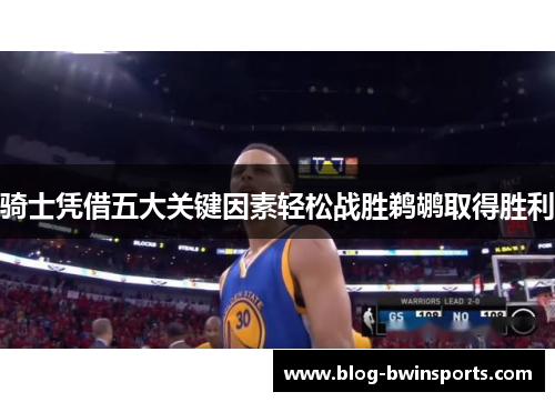 骑士凭借五大关键因素轻松战胜鹈鹕取得胜利