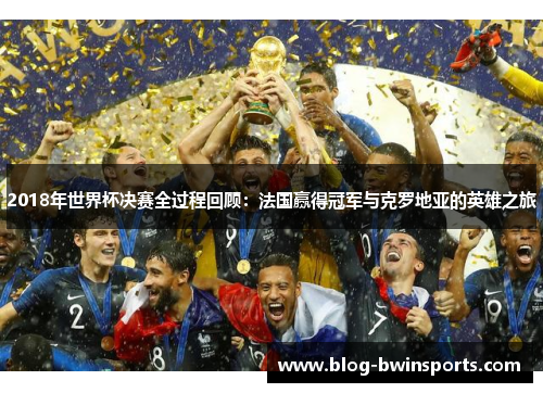 2018年世界杯决赛全过程回顾：法国赢得冠军与克罗地亚的英雄之旅