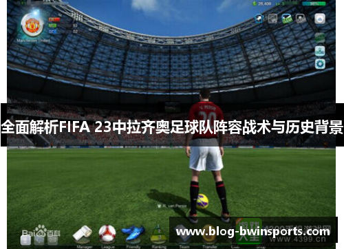 全面解析FIFA 23中拉齐奥足球队阵容战术与历史背景