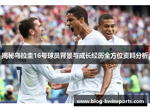 揭秘乌拉圭16号球员背景与成长经历全方位资料分析