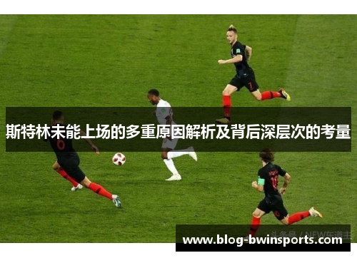 斯特林未能上场的多重原因解析及背后深层次的考量