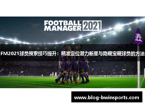FM2021球员搜索技巧提升：精准定位潜力新星与隐藏宝藏球员的方法