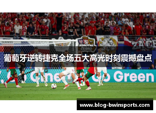 葡萄牙逆转捷克全场五大高光时刻震撼盘点