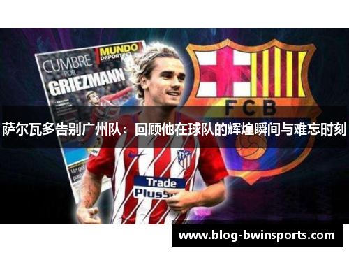 萨尔瓦多告别广州队：回顾他在球队的辉煌瞬间与难忘时刻