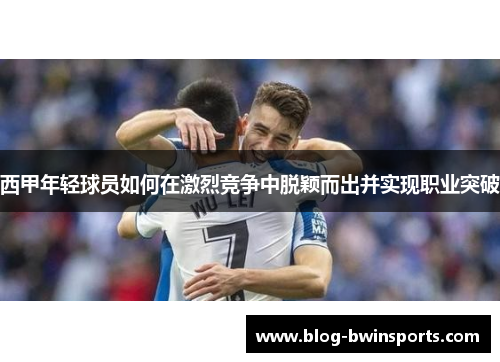 西甲年轻球员如何在激烈竞争中脱颖而出并实现职业突破