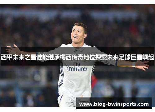 西甲未来之星谁能继承梅西传奇地位探索未来足球巨星崛起